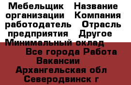 Мебельщик › Название организации ­ Компания-работодатель › Отрасль предприятия ­ Другое › Минимальный оклад ­ 30 000 - Все города Работа » Вакансии   . Архангельская обл.,Северодвинск г.